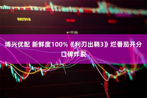 博兴优配 新鲜度100%《利刃出鞘3》烂番茄开分口碑炸裂