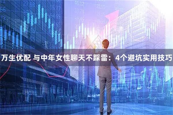 万生优配 与中年女性聊天不踩雷：4个避坑实用技巧