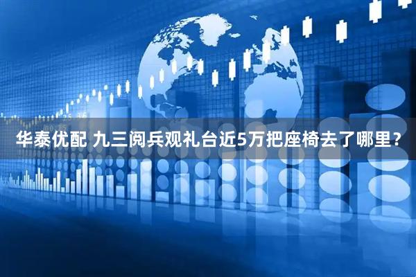 华泰优配 九三阅兵观礼台近5万把座椅去了哪里？