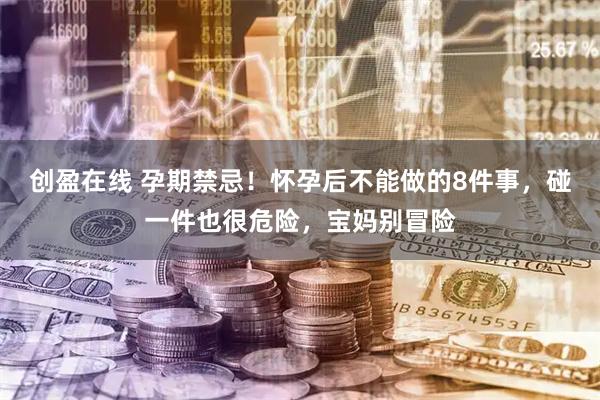 创盈在线 孕期禁忌！怀孕后不能做的8件事，碰一件也很危险，宝妈别冒险