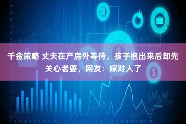 千金策略 丈夫在产房外等待，孩子抱出来后却先关心老婆，网友：嫁对人了