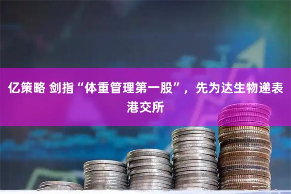 亿策略 剑指“体重管理第一股”，先为达生物递表港交所