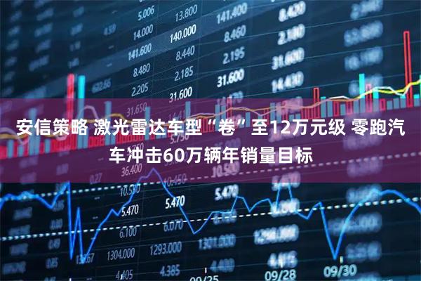 安信策略 激光雷达车型“卷”至12万元级 零跑汽车冲击60万辆年销量目标