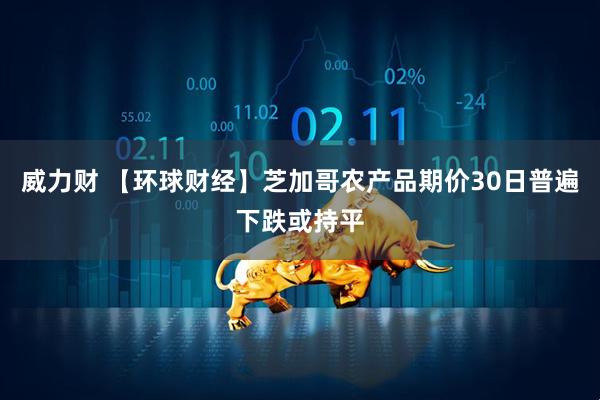 威力财 【环球财经】芝加哥农产品期价30日普遍下跌或持平