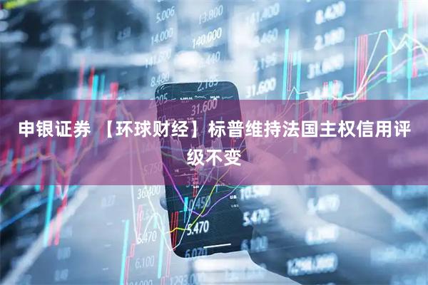 申银证券 【环球财经】标普维持法国主权信用评级不变