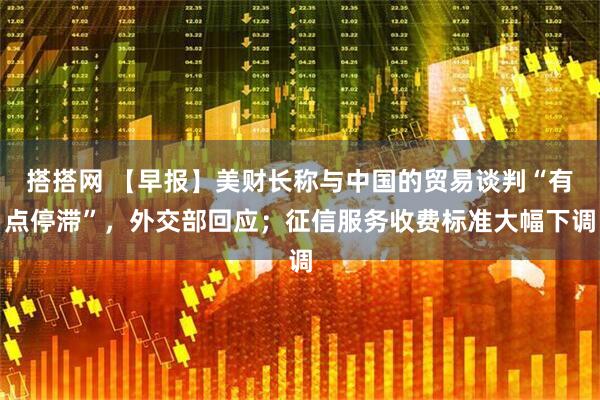 搭搭网 【早报】美财长称与中国的贸易谈判“有点停滞”，外交部回应；征信服务收费标准大幅下调