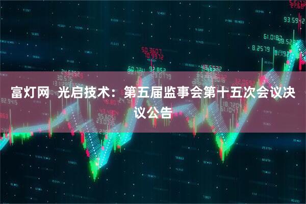 富灯网  光启技术：第五届监事会第十五次会议决议公告