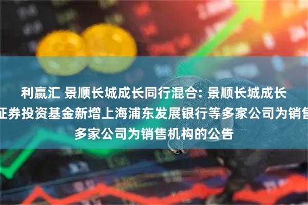 利赢汇 景顺长城成长同行混合: 景顺长城成长同行混合型证券投资基金新增上海浦东发展银行等多家公司为销售机构的公告