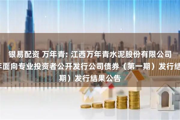 银易配资 万年青: 江西万年青水泥股份有限公司2025年面向专业投资者公开发行公司债券（第一期）发行结果公告