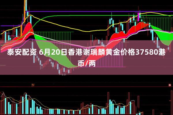 泰安配资 6月20日香港谢瑞麟黄金价格37580港币/两