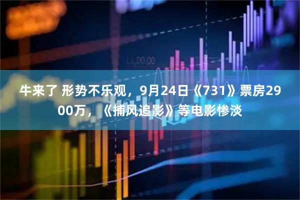 牛来了 形势不乐观，9月24日《731》票房2900万，《捕风追影》等电影惨淡