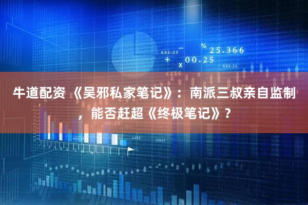 牛道配资 《吴邪私家笔记》：南派三叔亲自监制，能否赶超《终极笔记》？