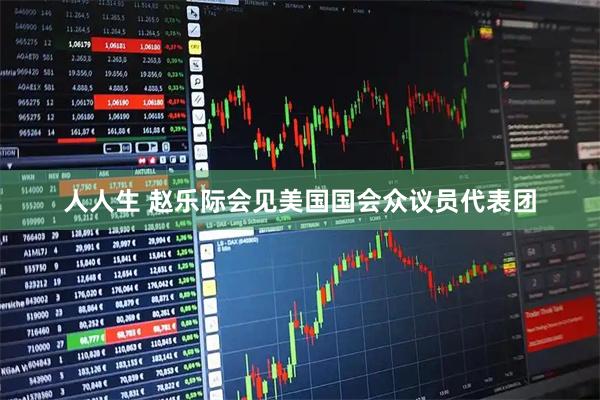 人人生 赵乐际会见美国国会众议员代表团