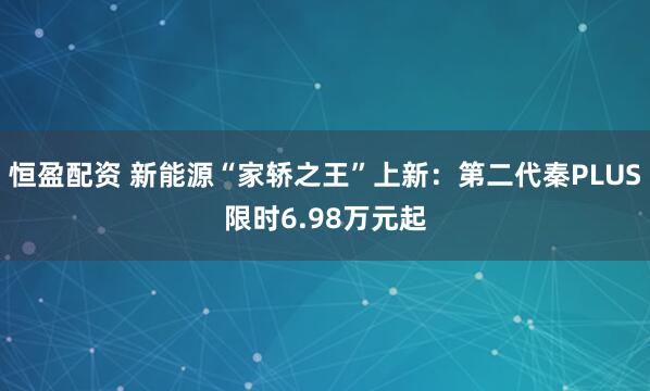 恒盈配资 新能源“家轿之王”上新：第二代秦PLUS限时6.98万元起