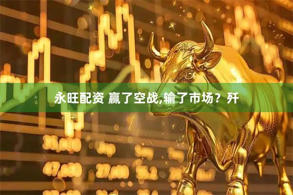 永旺配资 赢了空战,输了市场？歼