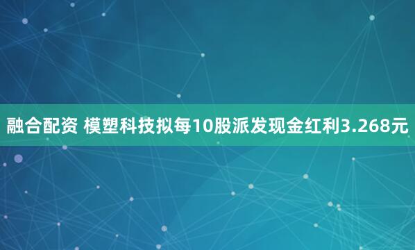 融合配资 模塑科技拟每10股派发现金红利3.268元