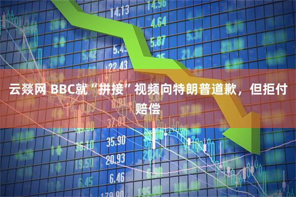 云燚网 BBC就“拼接”视频向特朗普道歉，但拒付赔偿