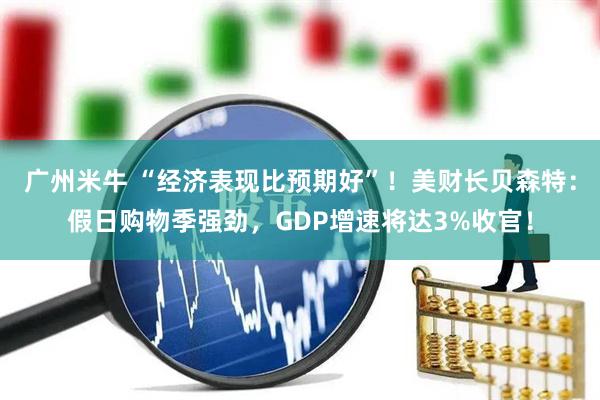 广州米牛 “经济表现比预期好”!美财长贝森特:假日购物季强劲,GDP增速将达3%收官!