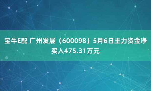 宝牛E配 广州发展（600098）5月6日主力资金净买入475.31万元