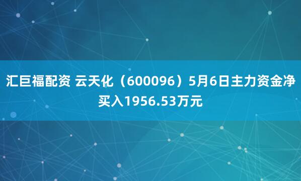 汇巨福配资 云天化（600096）5月6日主力资金净买入1956.53万元