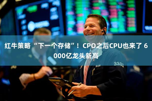 红牛策略 “下一个存储”！CPO之后CPU也来了 6000亿龙头新高