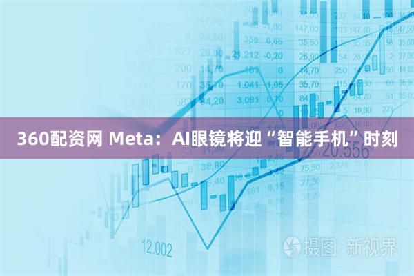 360配资网 Meta：AI眼镜将迎“智能手机”时刻