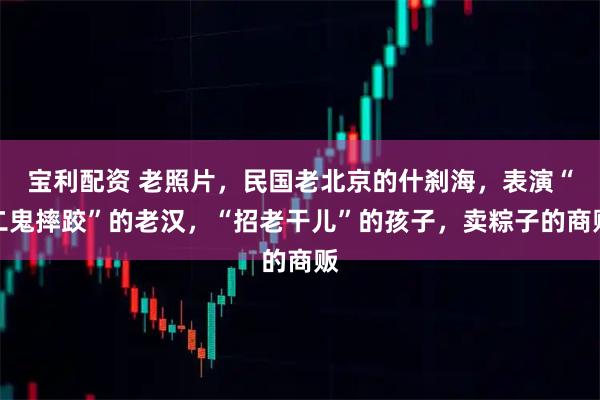 宝利配资 老照片，民国老北京的什刹海，表演“二鬼摔跤”的老汉，“招老干儿”的孩子，卖粽子的商贩