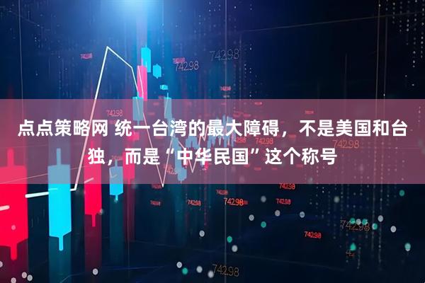 点点策略网 统一台湾的最大障碍，不是美国和台独，而是“中华民国”这个称号