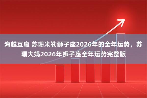 海越互赢 苏珊米勒狮子座2026年的全年运势，苏珊大妈2026年狮子座全年运势完整版