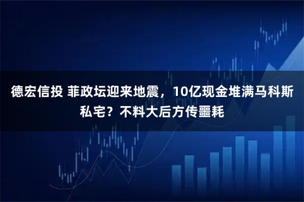 德宏信投 菲政坛迎来地震，10亿现金堆满马科斯私宅？不料大后方传噩耗
