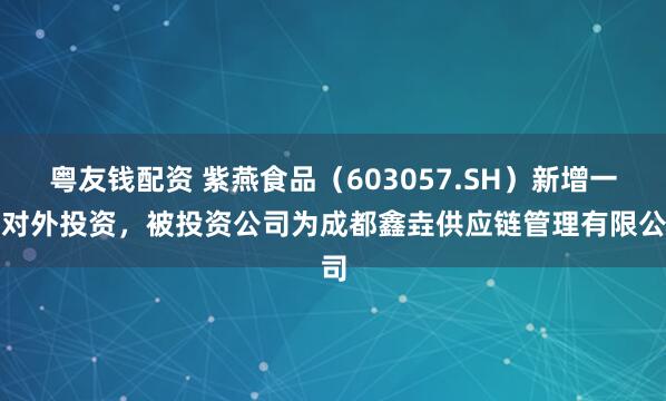 粤友钱配资 紫燕食品（603057.SH）新增一起对外投资，被投资公司为成都鑫垚供应链管理有限公司