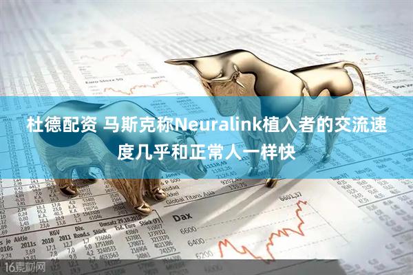 杜德配资 马斯克称Neuralink植入者的交流速度几乎和正常人一样快