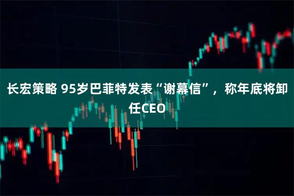 长宏策略 95岁巴菲特发表“谢幕信”，称年底将卸任CEO