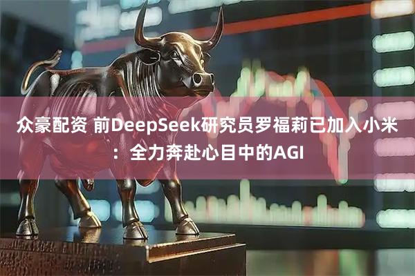 众豪配资 前DeepSeek研究员罗福莉已加入小米：全力奔赴心目中的AGI