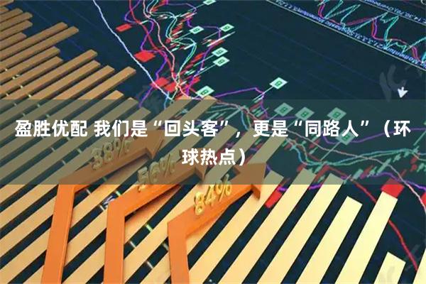 盈胜优配 我们是“回头客”，更是“同路人”（环球热点）