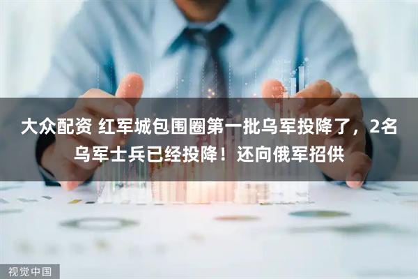 大众配资 红军城包围圈第一批乌军投降了，2名乌军士兵已经投降！还向俄军招供