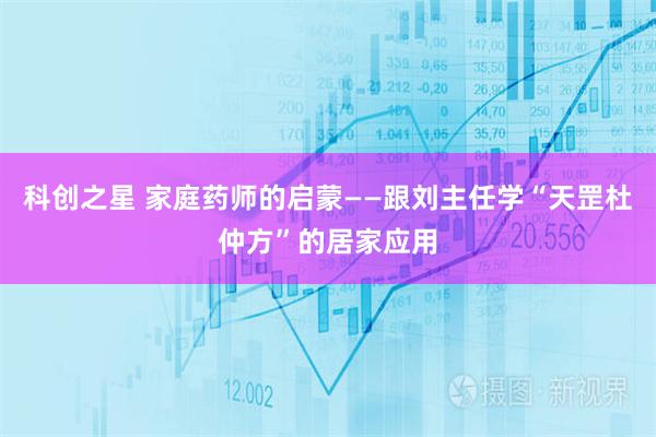 科创之星 家庭药师的启蒙——跟刘主任学“天罡杜仲方”的居家应用