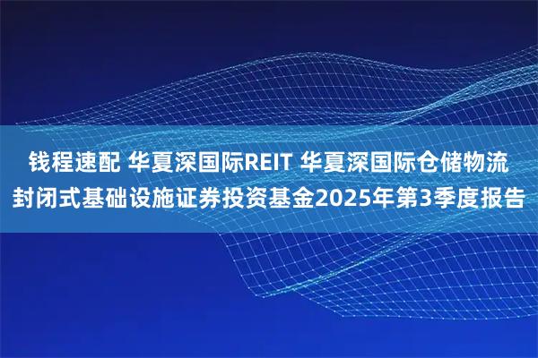 钱程速配 华夏深国际REIT 华夏深国际仓储物流封闭式基础设施证券投资基金2025年第3季度报告