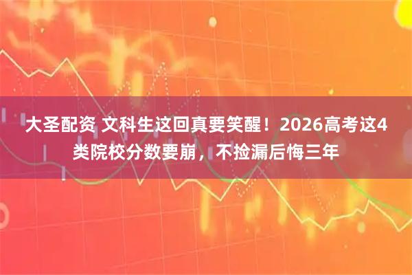 大圣配资 文科生这回真要笑醒！2026高考这4类院校分数要崩，不捡漏后悔三年