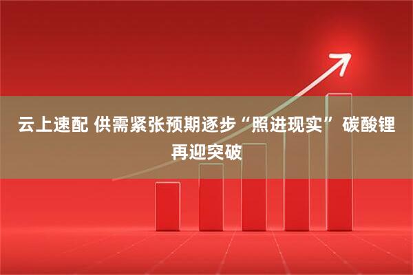 云上速配 供需紧张预期逐步“照进现实” 碳酸锂再迎突破