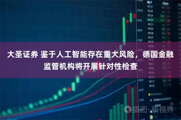 大圣证券 鉴于人工智能存在重大风险，德国金融监管机构将开展针对性检查