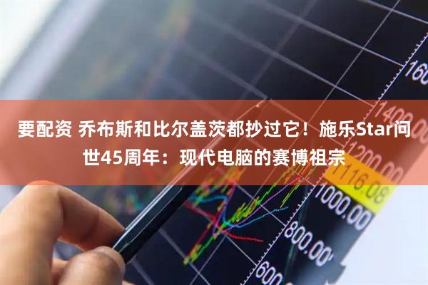 要配资 乔布斯和比尔盖茨都抄过它！施乐Star问世45周年：现代电脑的赛博祖宗